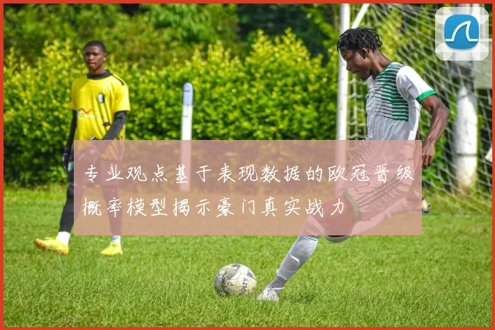 专业观点基于表现数据的欧冠晋级概率模型揭示豪门真实战力